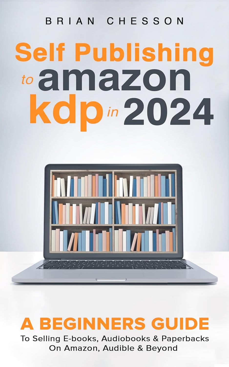 Self Publishing To Amazon KDP In 2024 - A Beginners Guide To Selling E-books, Audiobooks & Paperbacks On Amazon, Audible & Beyond