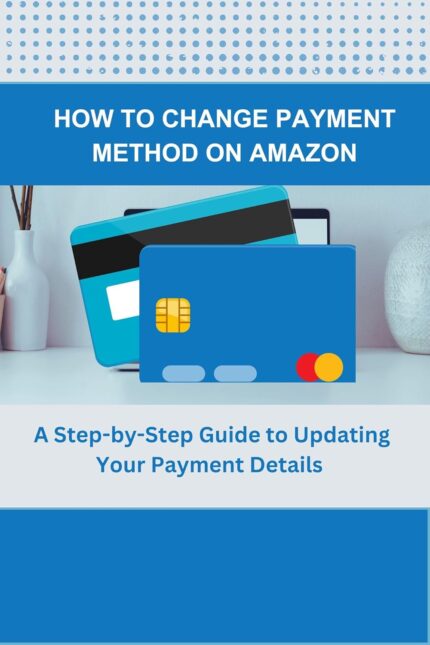 HOW TO CHANGE PAYMENT METHOD ON AMAZON: A Step-by-Step Guide to Updating Your Payment Method